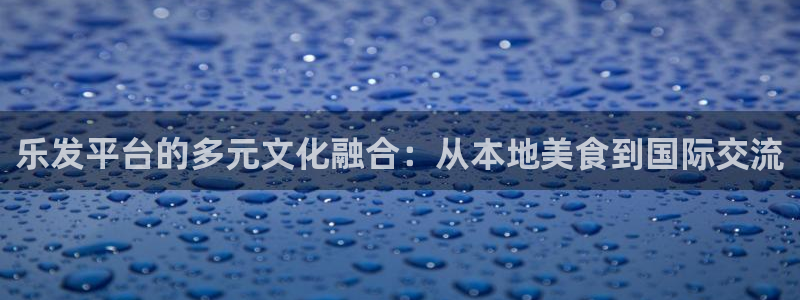 壹号大舞台入口：乐发平台的多元文化融合：从本地美食到国际交流