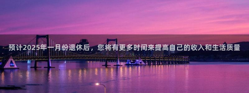 壹号平台注册链接官网下载：预计2025年一月份退休后，您将有更多时间来提高自己的收入和生活质量