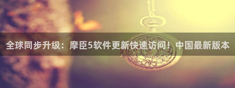 星耀国际放水时间：全球同步升级：摩臣5软件更新快速访问！中国最新版本