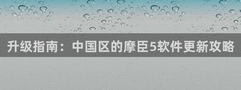 星耀国际下载：升级指南：中国区的摩臣5软件更新攻略