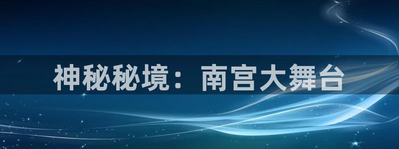星耀国际平台管网入口：神秘秘境：南宫大舞台
