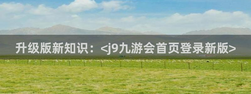 星耀国际.ccm：升级版新知识：<j9九游会首页登录新版>