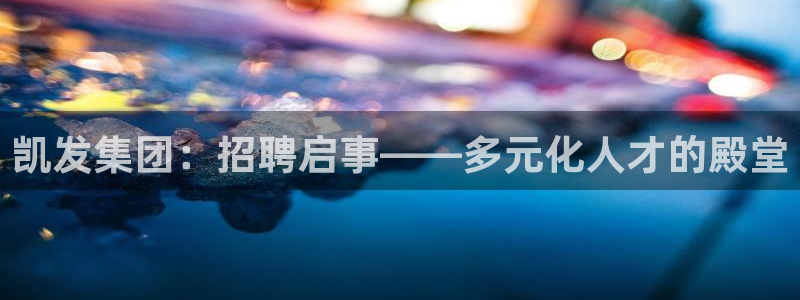星耀国际.ccmpc29官网版下载：凯发集团：招聘启事——多元化人才的殿堂