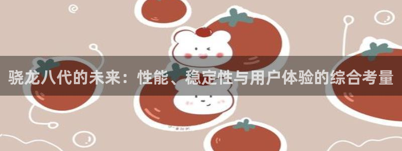 壹号注册入口app下载：骁龙八代的未来：性能、稳定性与用户体验的综合考量