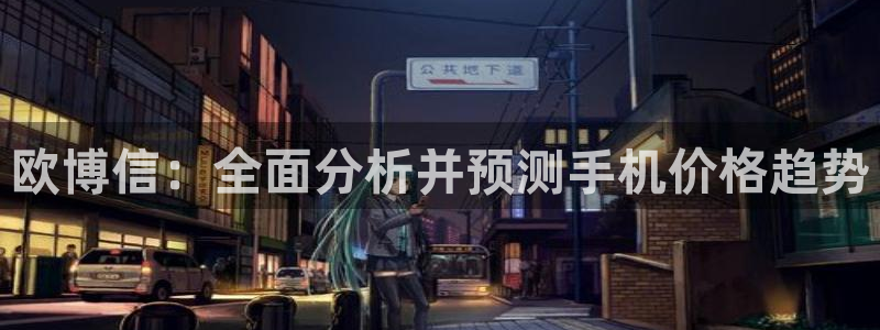 星耀国际app最新版：欧博信：全面分析并预测手机价格趋势