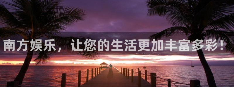 星耀国际注册登录入口：南方娱乐，让您的生活更加丰富多彩！