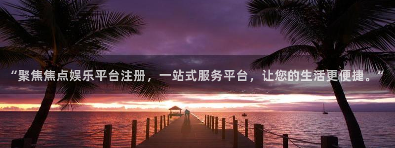 星耀国际网站平台登录：“聚焦焦点娱乐平台注册，一站式服务平台，让您的生活更便捷。”