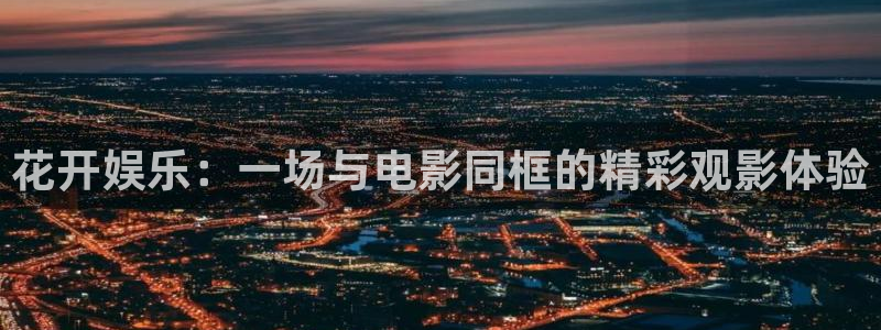 星耀国际平台官网版最新：花开娱乐：一场与电影同框的精彩观影体验