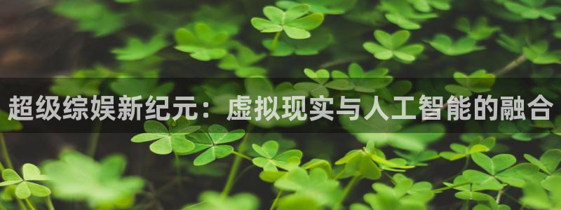 壹号大舞台下载：超级综娱新纪元：虚拟现实与人工智能的融合