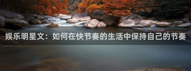 壹号大舞台怎么注册：娱乐明星文：如何在快节奏的生活中保持自己的节奏