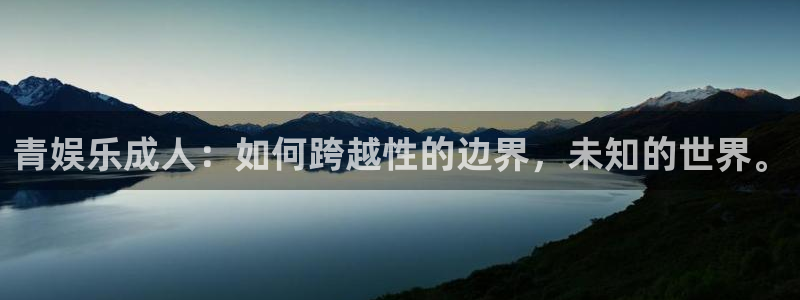 星耀国际电子游戏网页版：青娱乐成人：如何跨越性的边界，未知的世界。
