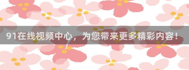 星耀国际电玩网官网入口：91在线视频中心，为您带来更多精彩内容！