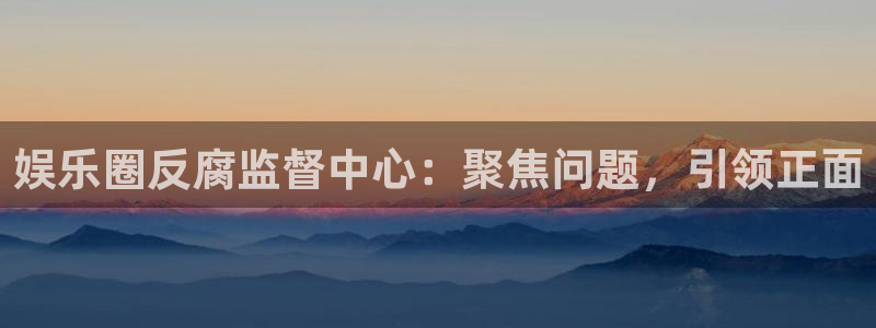 星耀国际吧：娱乐圈反腐监督中心：聚焦问题，引领正面