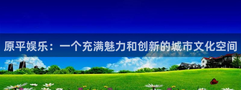 星耀国际.ccmpc正版官网版下载：原平娱乐：一个充满魅力和创新的城市文化空间