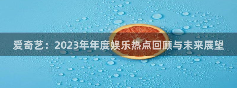 星耀国际ccm麻将胡了：爱奇艺：2023年年度娱乐热点回顾与未来展望