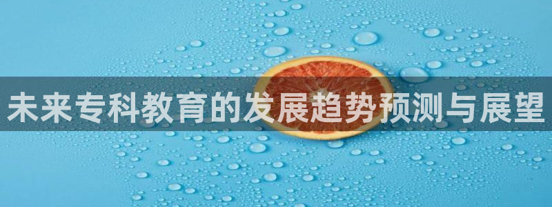星耀国际放水时间：未来专科教育的发展趋势预测与展望